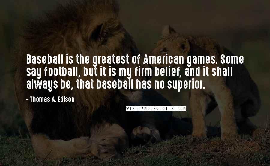 Thomas A. Edison Quotes: Baseball is the greatest of American games. Some say football, but it is my firm belief, and it shall always be, that baseball has no superior.