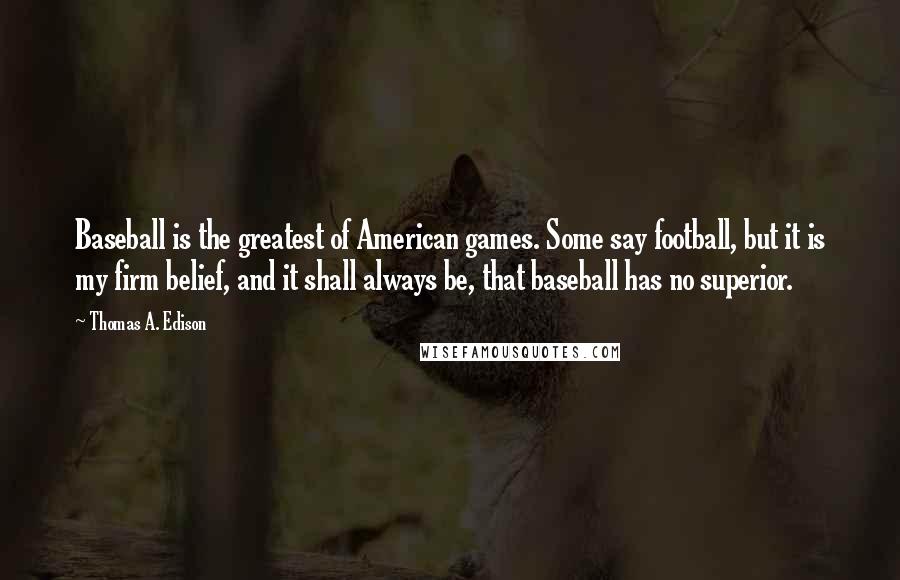 Thomas A. Edison Quotes: Baseball is the greatest of American games. Some say football, but it is my firm belief, and it shall always be, that baseball has no superior.