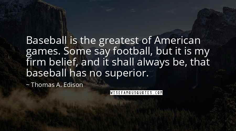 Thomas A. Edison Quotes: Baseball is the greatest of American games. Some say football, but it is my firm belief, and it shall always be, that baseball has no superior.