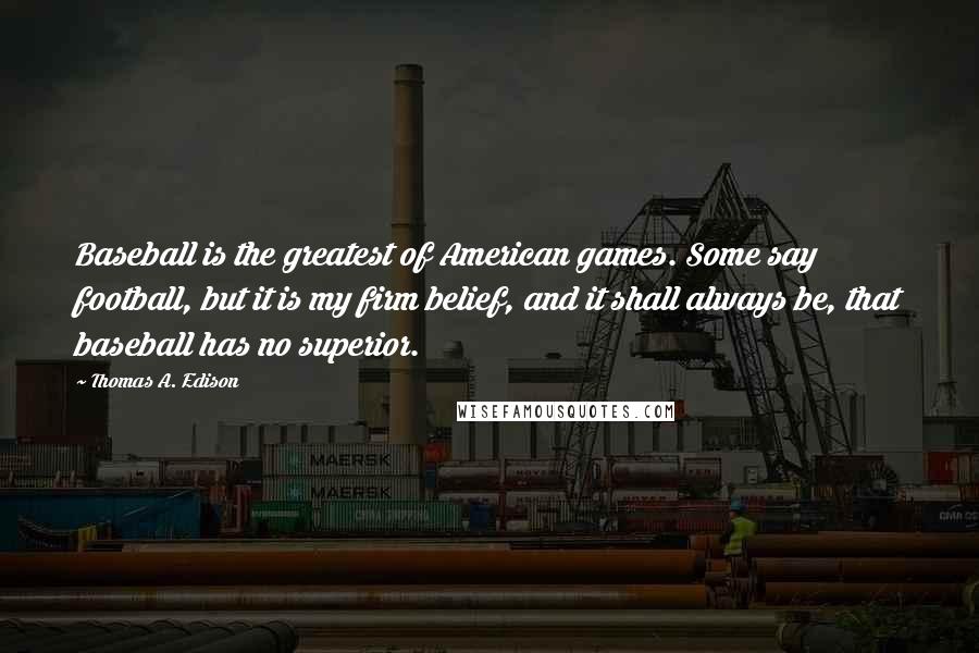 Thomas A. Edison Quotes: Baseball is the greatest of American games. Some say football, but it is my firm belief, and it shall always be, that baseball has no superior.