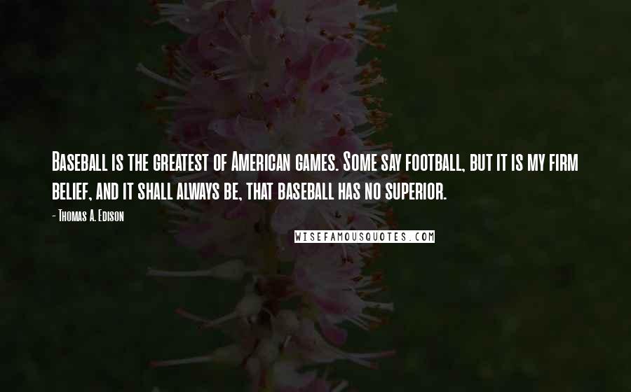 Thomas A. Edison Quotes: Baseball is the greatest of American games. Some say football, but it is my firm belief, and it shall always be, that baseball has no superior.