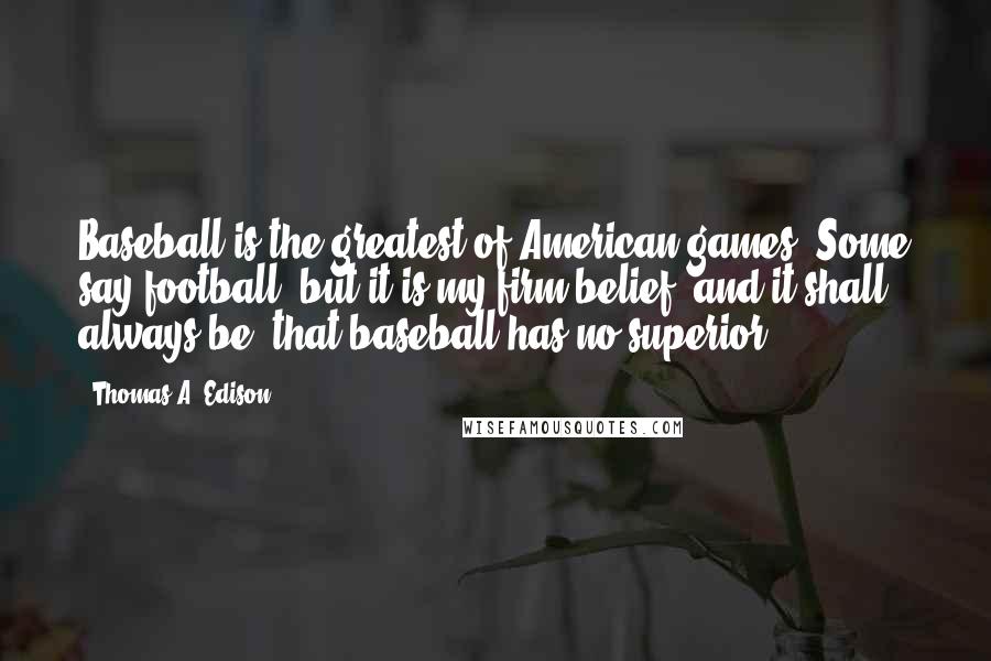 Thomas A. Edison Quotes: Baseball is the greatest of American games. Some say football, but it is my firm belief, and it shall always be, that baseball has no superior.