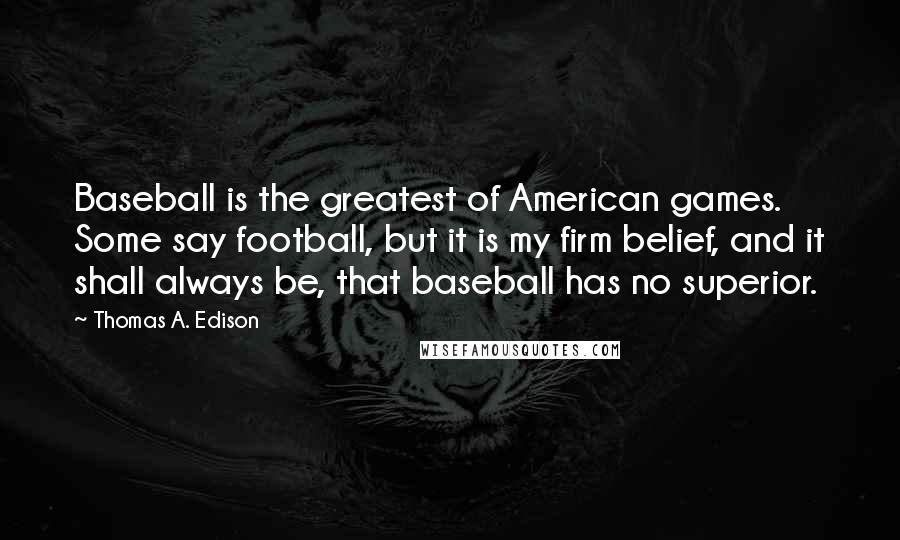 Thomas A. Edison Quotes: Baseball is the greatest of American games. Some say football, but it is my firm belief, and it shall always be, that baseball has no superior.