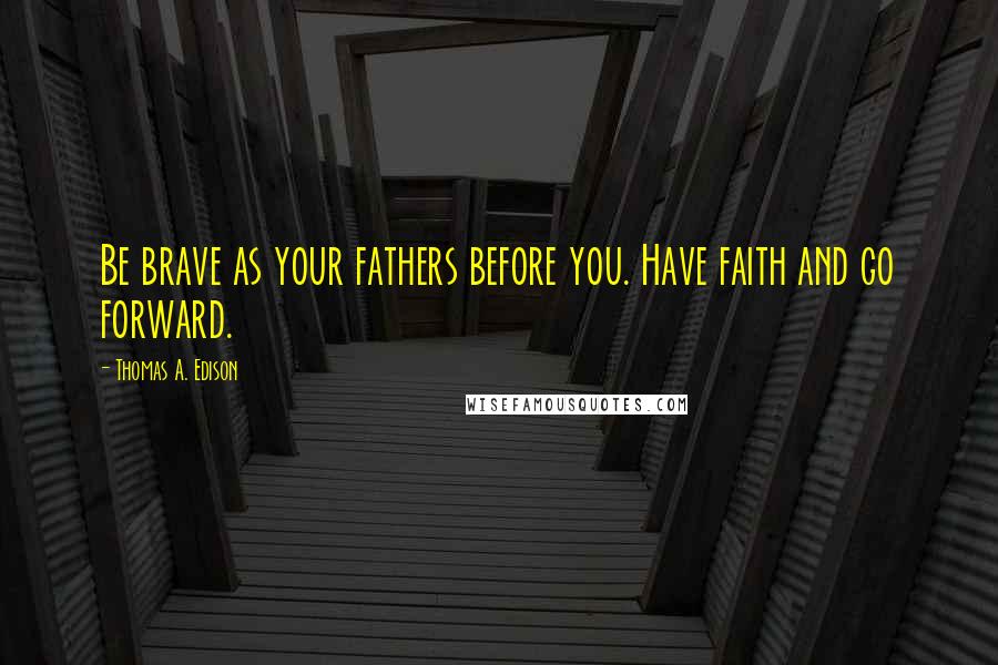 Thomas A. Edison Quotes: Be brave as your fathers before you. Have faith and go forward.