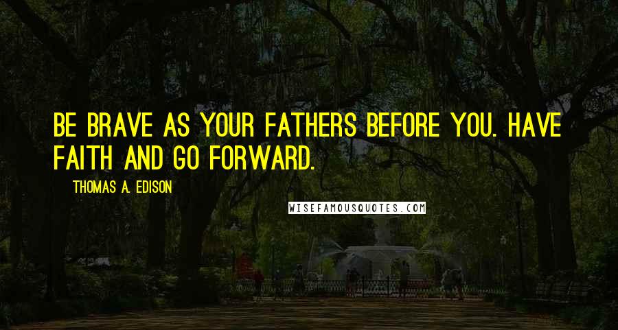 Thomas A. Edison Quotes: Be brave as your fathers before you. Have faith and go forward.