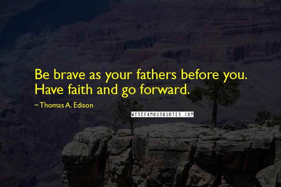 Thomas A. Edison Quotes: Be brave as your fathers before you. Have faith and go forward.