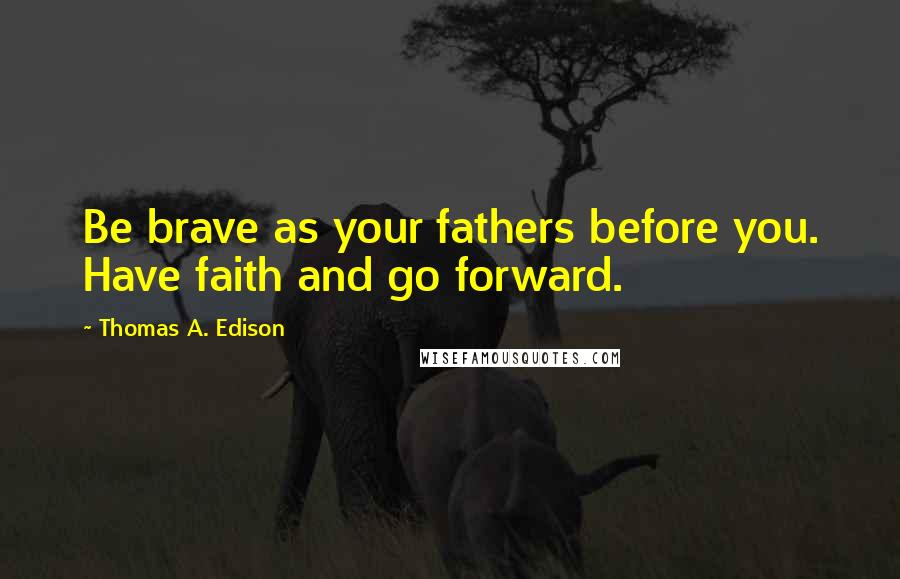 Thomas A. Edison Quotes: Be brave as your fathers before you. Have faith and go forward.