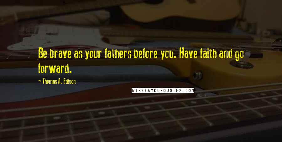 Thomas A. Edison Quotes: Be brave as your fathers before you. Have faith and go forward.