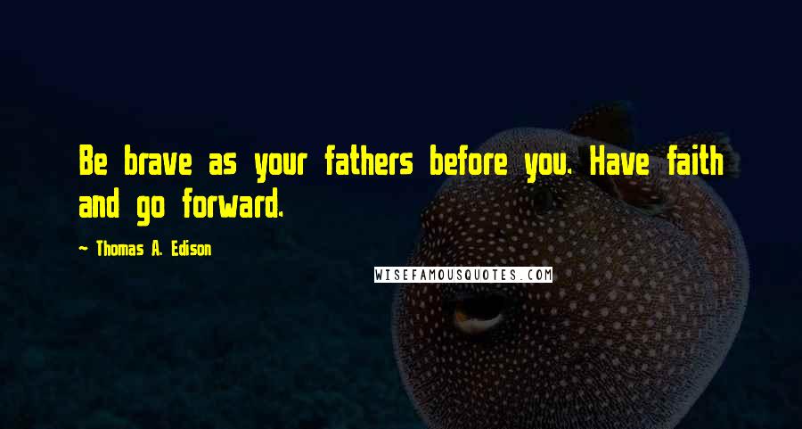 Thomas A. Edison Quotes: Be brave as your fathers before you. Have faith and go forward.
