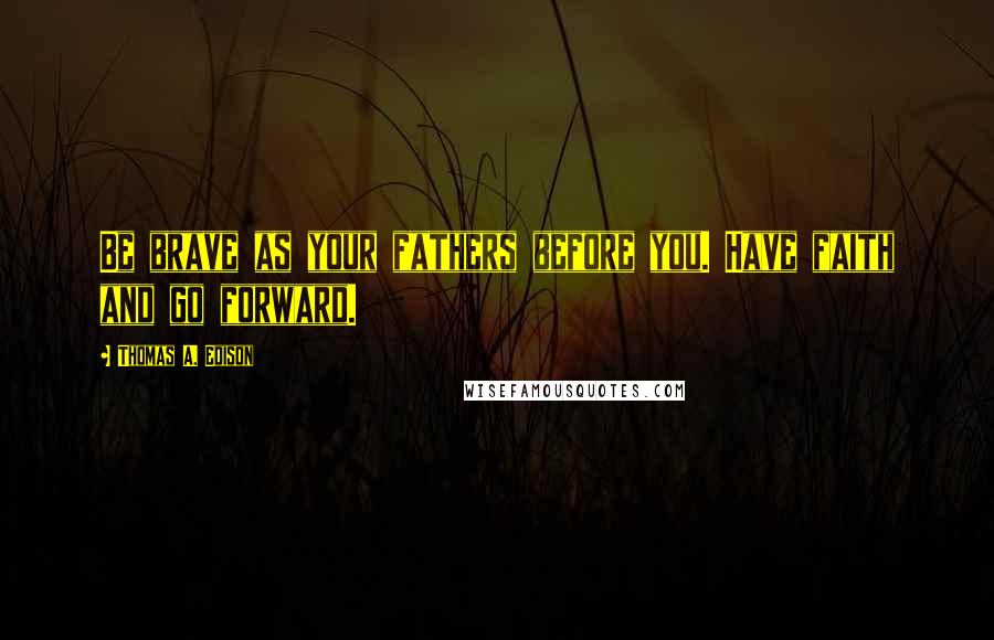 Thomas A. Edison Quotes: Be brave as your fathers before you. Have faith and go forward.