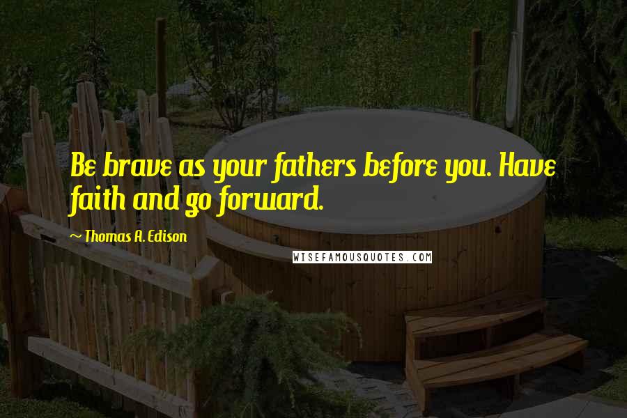 Thomas A. Edison Quotes: Be brave as your fathers before you. Have faith and go forward.