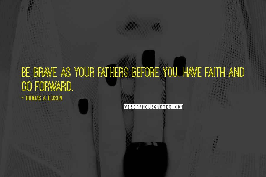 Thomas A. Edison Quotes: Be brave as your fathers before you. Have faith and go forward.