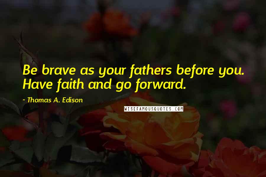 Thomas A. Edison Quotes: Be brave as your fathers before you. Have faith and go forward.