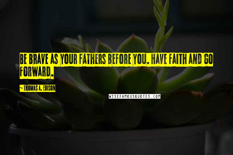 Thomas A. Edison Quotes: Be brave as your fathers before you. Have faith and go forward.
