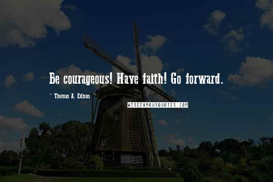 Thomas A. Edison Quotes: Be courageous! Have faith! Go forward.