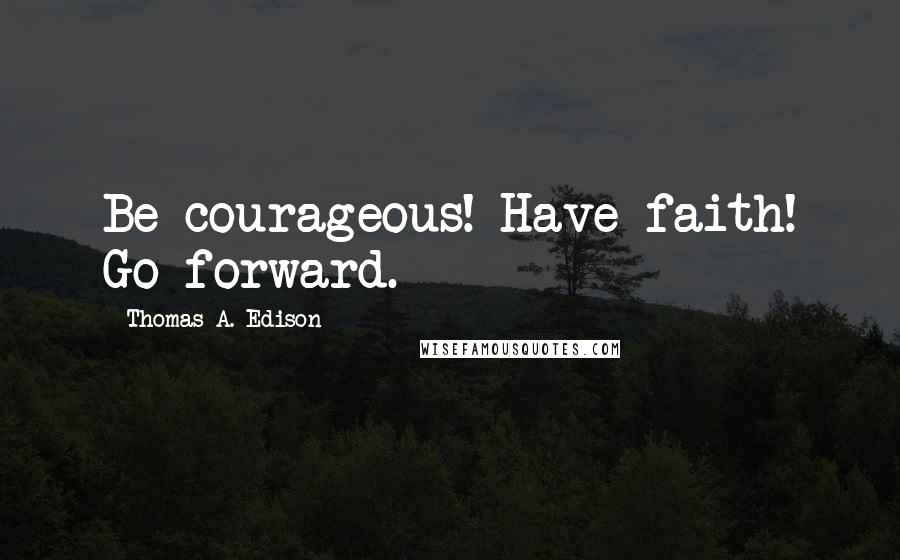 Thomas A. Edison Quotes: Be courageous! Have faith! Go forward.
