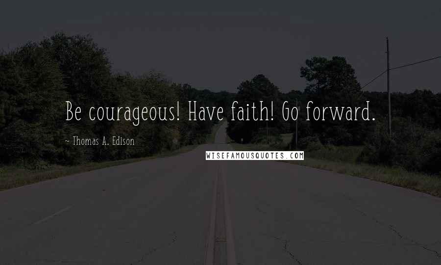 Thomas A. Edison Quotes: Be courageous! Have faith! Go forward.