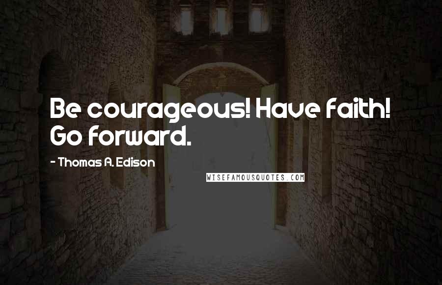 Thomas A. Edison Quotes: Be courageous! Have faith! Go forward.