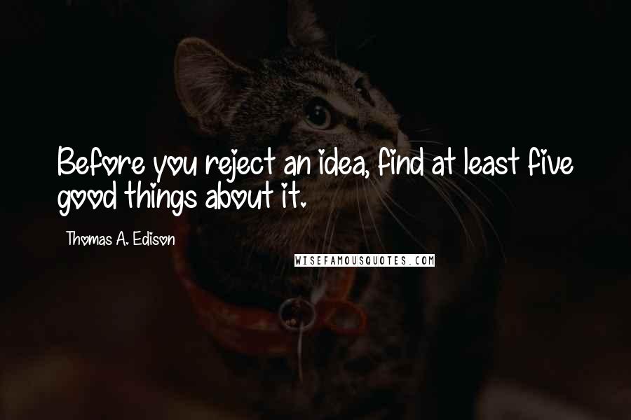 Thomas A. Edison Quotes: Before you reject an idea, find at least five good things about it.