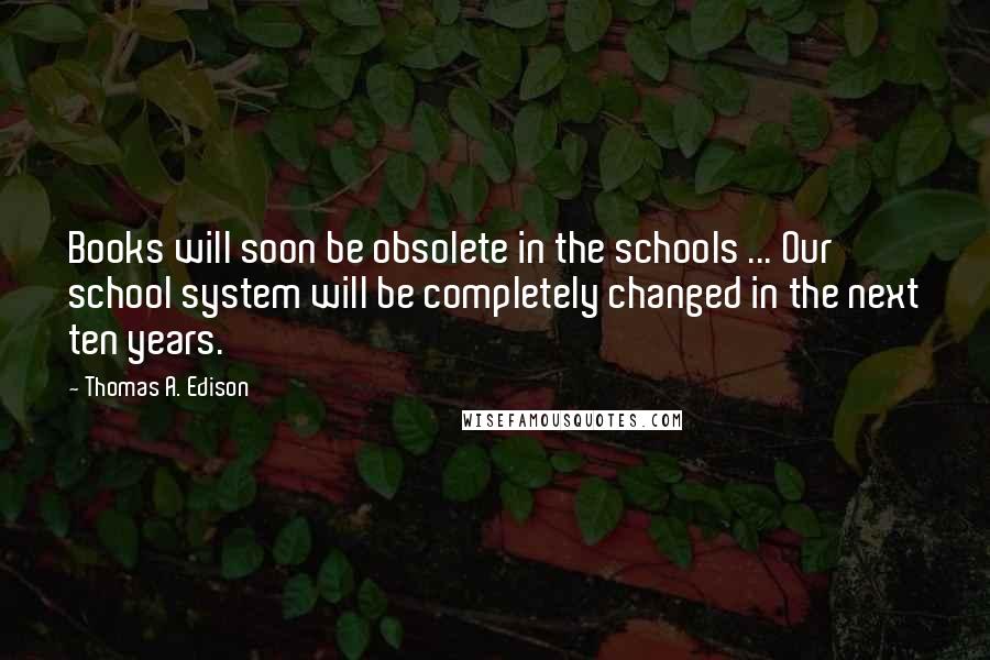 Thomas A. Edison Quotes: Books will soon be obsolete in the schools ... Our school system will be completely changed in the next ten years.