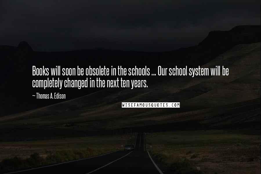 Thomas A. Edison Quotes: Books will soon be obsolete in the schools ... Our school system will be completely changed in the next ten years.