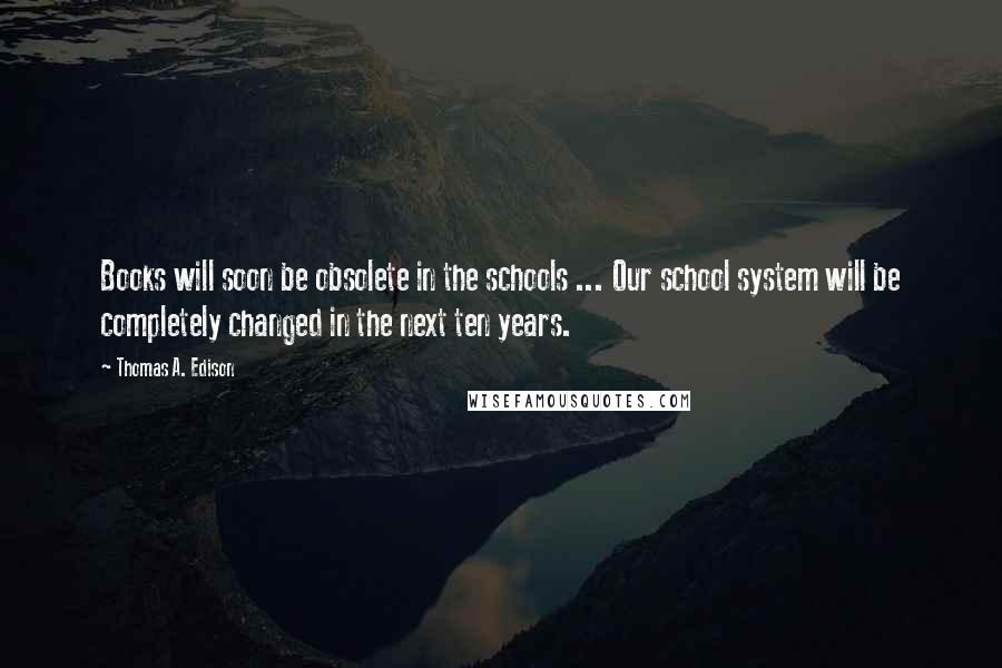 Thomas A. Edison Quotes: Books will soon be obsolete in the schools ... Our school system will be completely changed in the next ten years.