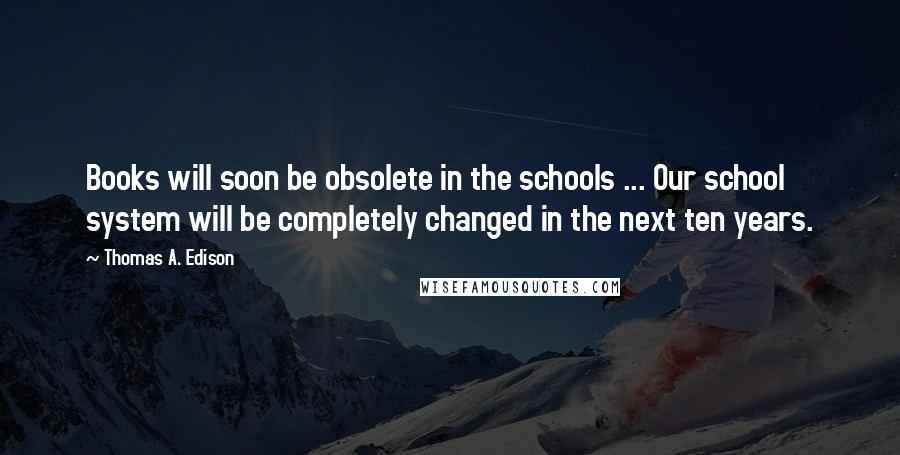 Thomas A. Edison Quotes: Books will soon be obsolete in the schools ... Our school system will be completely changed in the next ten years.