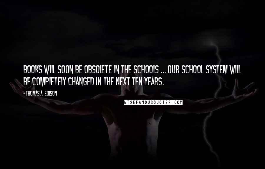 Thomas A. Edison Quotes: Books will soon be obsolete in the schools ... Our school system will be completely changed in the next ten years.