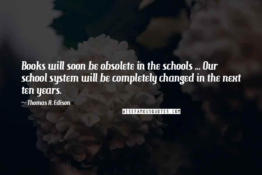 Thomas A. Edison Quotes: Books will soon be obsolete in the schools ... Our school system will be completely changed in the next ten years.