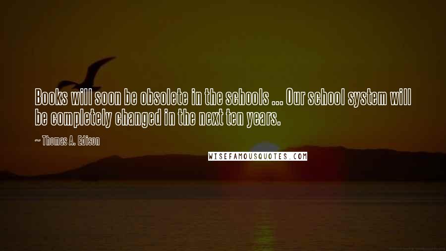 Thomas A. Edison Quotes: Books will soon be obsolete in the schools ... Our school system will be completely changed in the next ten years.