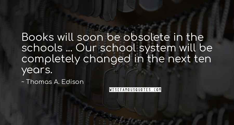 Thomas A. Edison Quotes: Books will soon be obsolete in the schools ... Our school system will be completely changed in the next ten years.