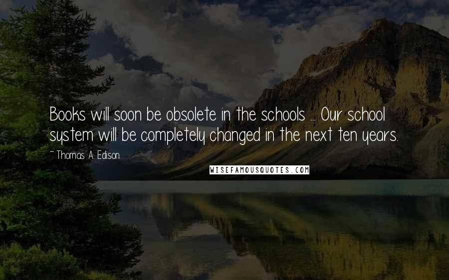 Thomas A. Edison Quotes: Books will soon be obsolete in the schools ... Our school system will be completely changed in the next ten years.