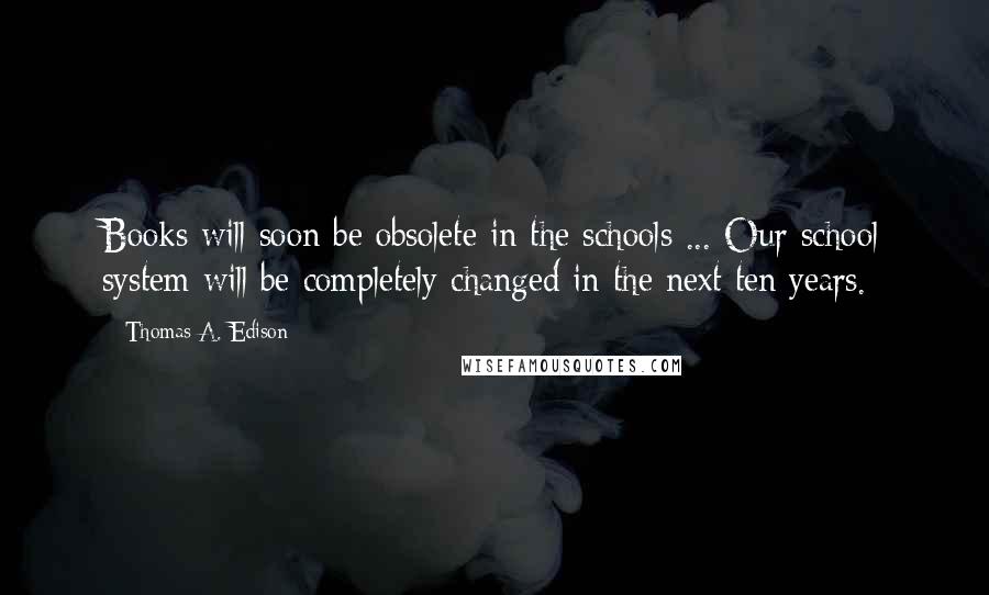 Thomas A. Edison Quotes: Books will soon be obsolete in the schools ... Our school system will be completely changed in the next ten years.