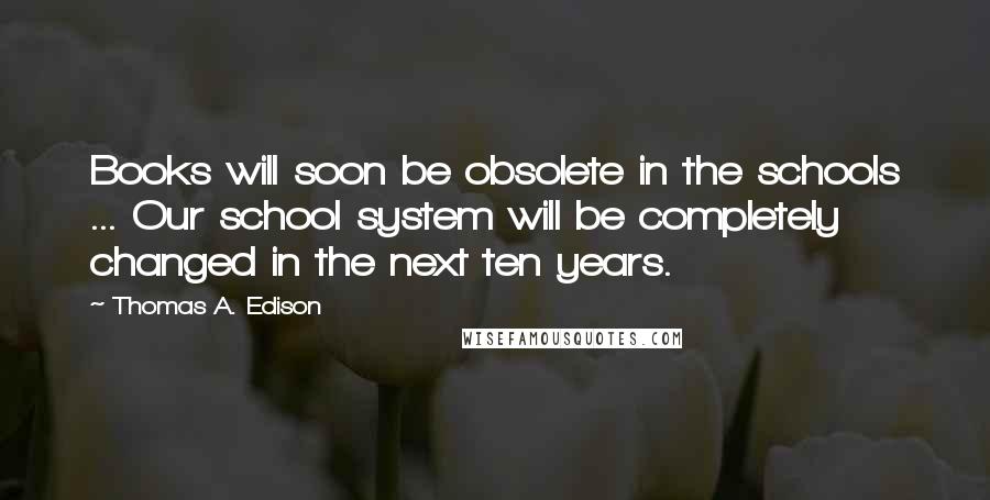 Thomas A. Edison Quotes: Books will soon be obsolete in the schools ... Our school system will be completely changed in the next ten years.