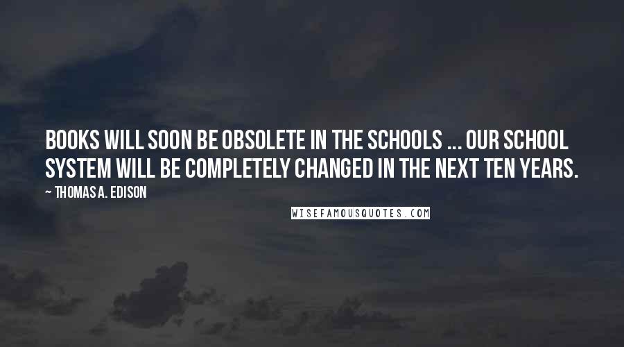 Thomas A. Edison Quotes: Books will soon be obsolete in the schools ... Our school system will be completely changed in the next ten years.