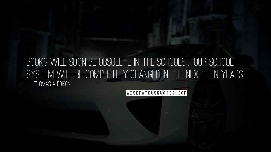 Thomas A. Edison Quotes: Books will soon be obsolete in the schools ... Our school system will be completely changed in the next ten years.