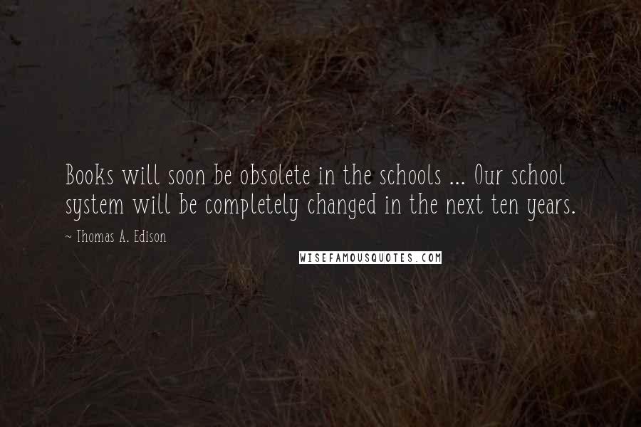 Thomas A. Edison Quotes: Books will soon be obsolete in the schools ... Our school system will be completely changed in the next ten years.