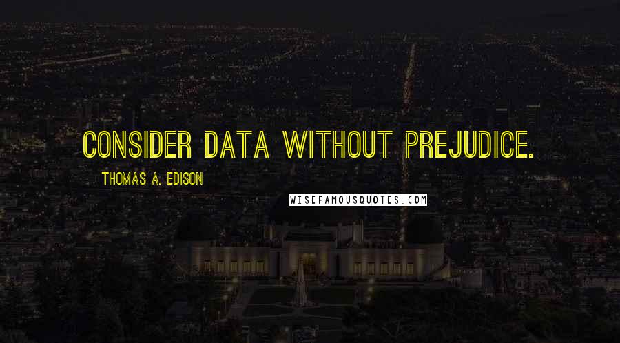 Thomas A. Edison Quotes: Consider data without prejudice.