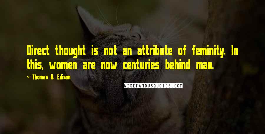 Thomas A. Edison Quotes: Direct thought is not an attribute of feminity. In this, women are now centuries behind man.