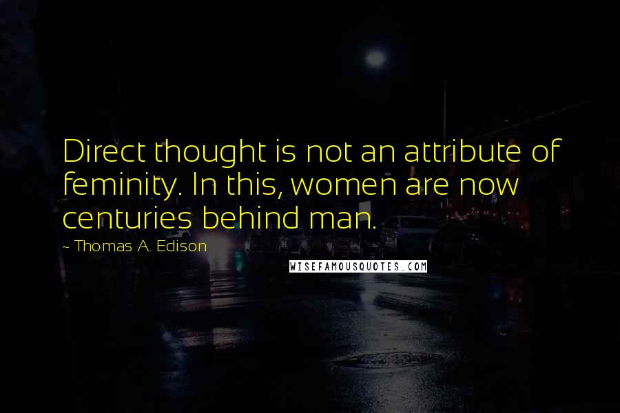 Thomas A. Edison Quotes: Direct thought is not an attribute of feminity. In this, women are now centuries behind man.