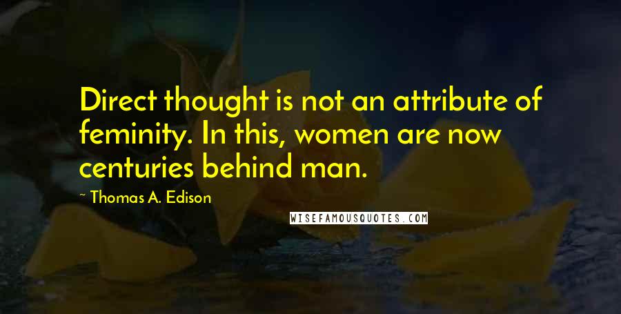 Thomas A. Edison Quotes: Direct thought is not an attribute of feminity. In this, women are now centuries behind man.