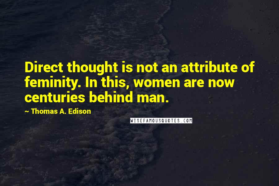 Thomas A. Edison Quotes: Direct thought is not an attribute of feminity. In this, women are now centuries behind man.