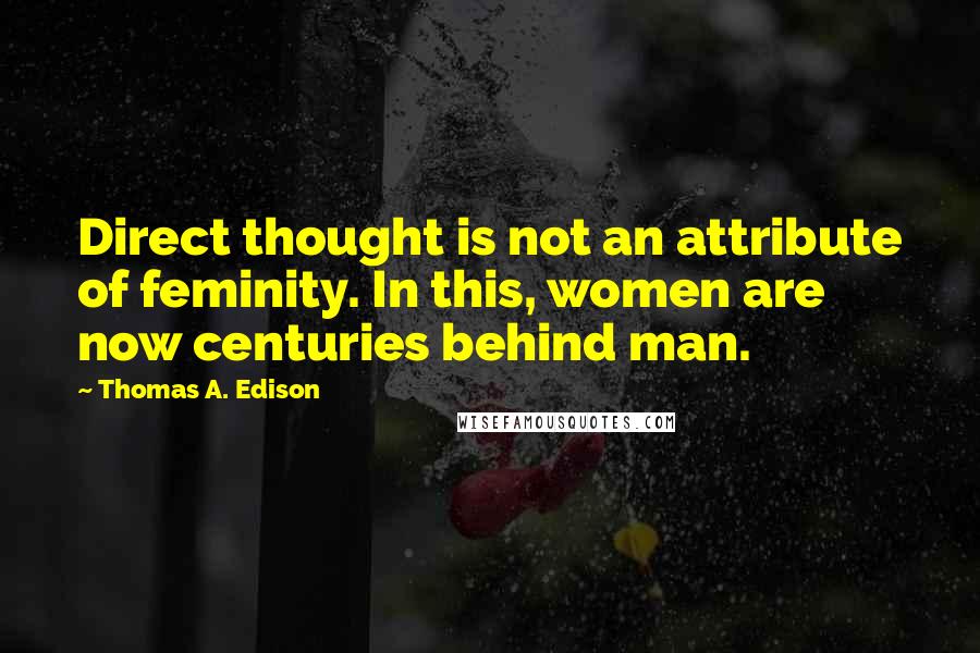 Thomas A. Edison Quotes: Direct thought is not an attribute of feminity. In this, women are now centuries behind man.