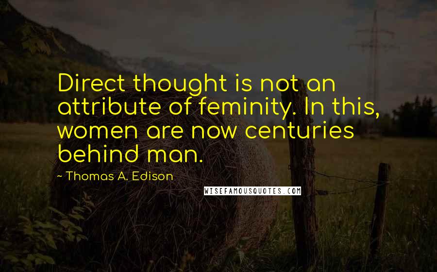 Thomas A. Edison Quotes: Direct thought is not an attribute of feminity. In this, women are now centuries behind man.