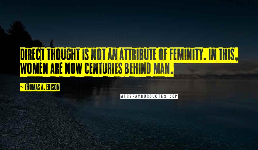 Thomas A. Edison Quotes: Direct thought is not an attribute of feminity. In this, women are now centuries behind man.