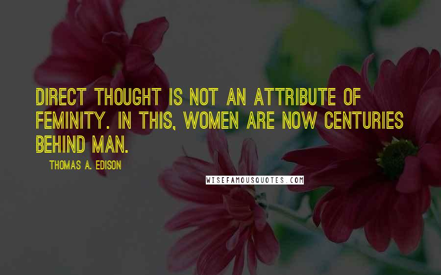 Thomas A. Edison Quotes: Direct thought is not an attribute of feminity. In this, women are now centuries behind man.