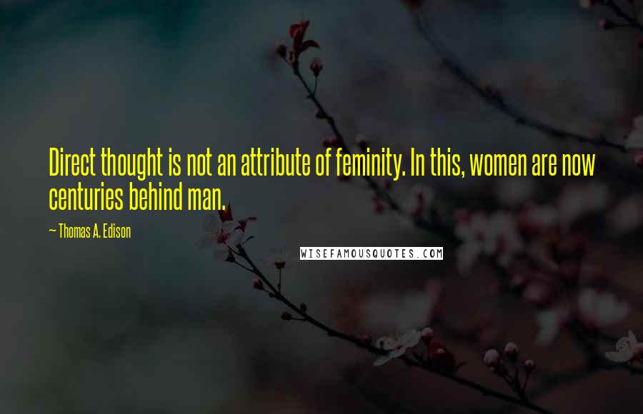 Thomas A. Edison Quotes: Direct thought is not an attribute of feminity. In this, women are now centuries behind man.