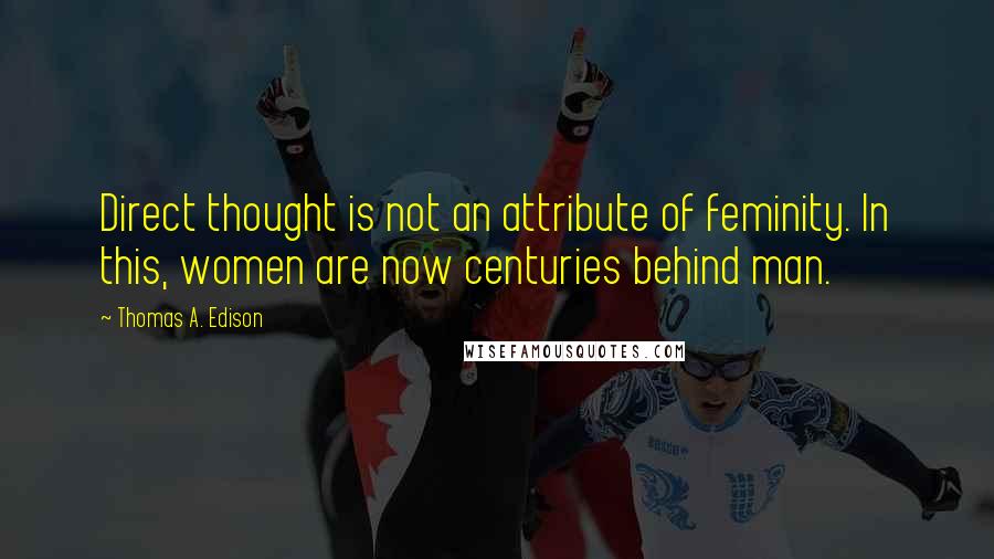 Thomas A. Edison Quotes: Direct thought is not an attribute of feminity. In this, women are now centuries behind man.