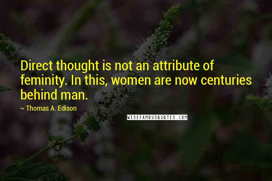 Thomas A. Edison Quotes: Direct thought is not an attribute of feminity. In this, women are now centuries behind man.