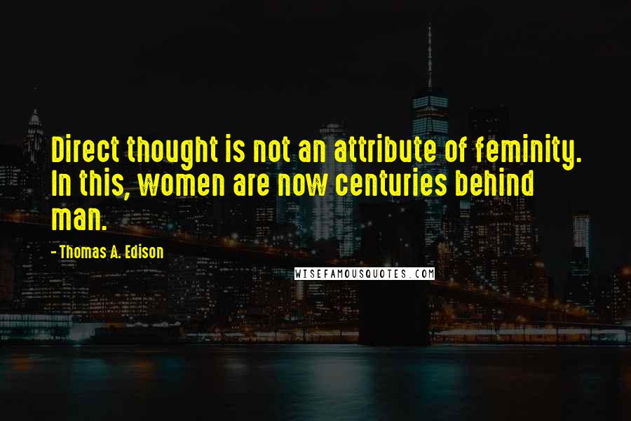 Thomas A. Edison Quotes: Direct thought is not an attribute of feminity. In this, women are now centuries behind man.